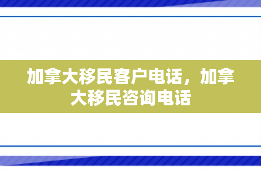 加拿大移民客户电话，加拿大移民咨询电话