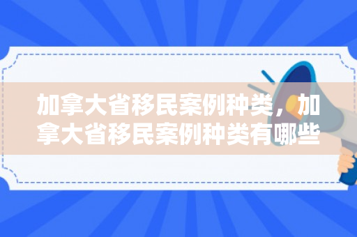 加拿大省移民案例种类，加拿大省移民案例种类有哪些