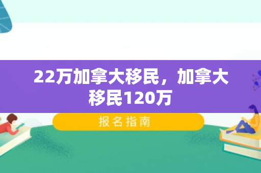 22万加拿大移民，加拿大移民120万