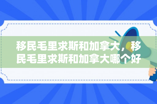 移民毛里求斯和加拿大，移民毛里求斯和加拿大哪个好