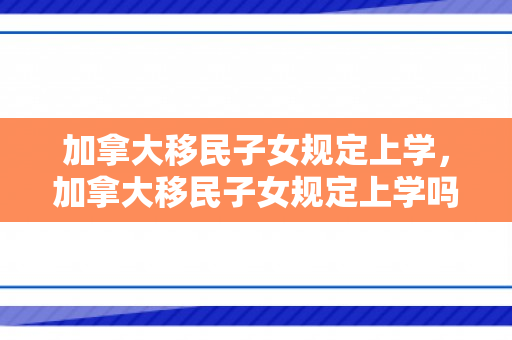 加拿大移民子女规定上学，加拿大移民子女规定上学吗