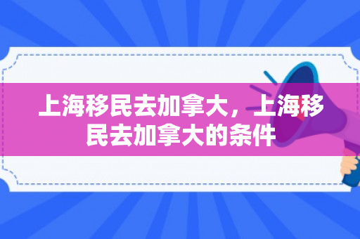 上海移民去加拿大，上海移民去加拿大的条件