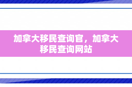 加拿大移民查询官，加拿大移民查询网站