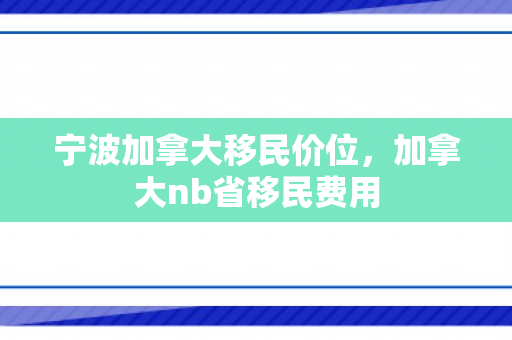 宁波加拿大移民价位，加拿大nb省移民费用