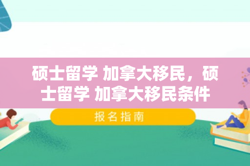 硕士留学 加拿大移民，硕士留学 加拿大移民条件