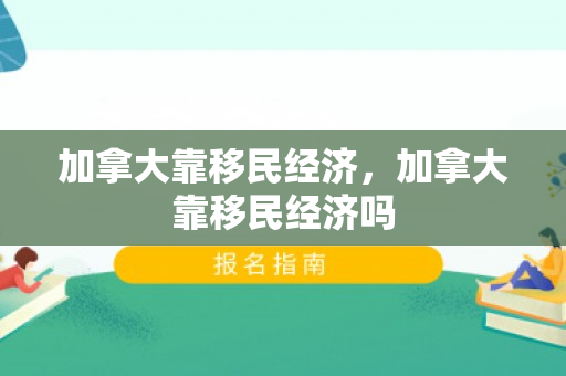 加拿大靠移民经济，加拿大靠移民经济吗