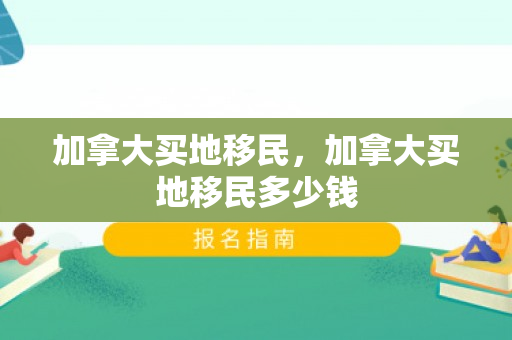 加拿大买地移民，加拿大买地移民多少钱
