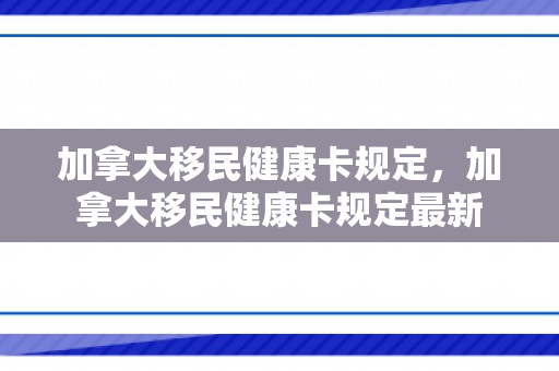 加拿大移民健康卡规定，加拿大移民健康卡规定最新