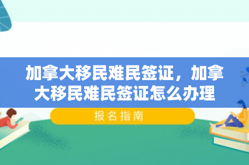 加拿大移民难民签证，加拿大移民难民签证怎么办理