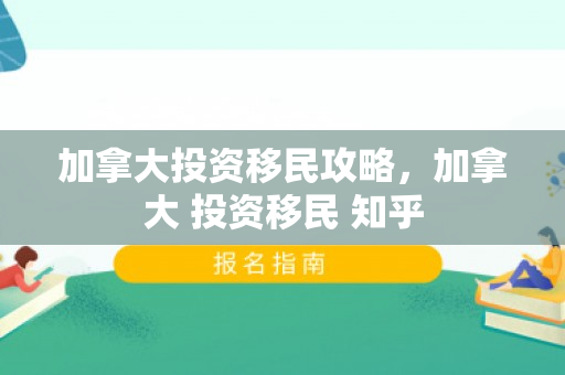 加拿大投资移民攻略，加拿大 投资移民 知乎