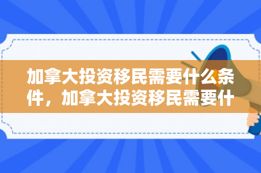 加拿大投资移民需要什么条件，加拿大投资移民需要什么条件才可以