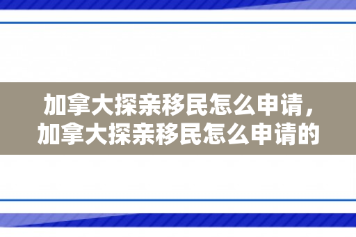加拿大探亲移民怎么申请，加拿大探亲移民怎么申请的