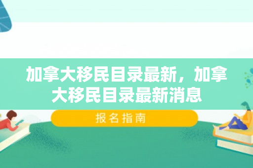 加拿大移民目录最新，加拿大移民目录最新消息