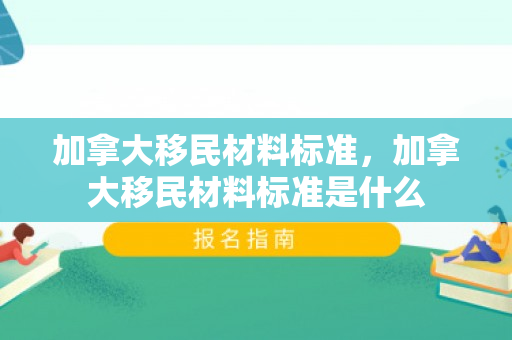 加拿大移民材料标准，加拿大移民材料标准是什么