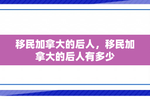 移民加拿大的后人，移民加拿大的后人有多少