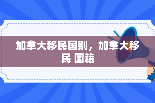 加拿大移民国别，加拿大移民 国籍