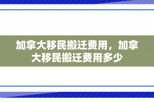 加拿大移民搬迁费用，加拿大移民搬迁费用多少