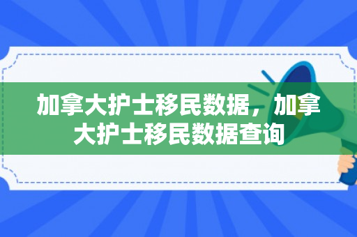 加拿大护士移民数据，加拿大护士移民数据查询
