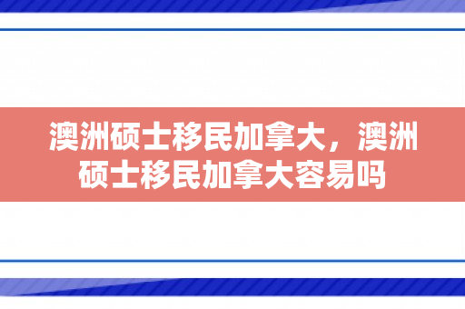 澳洲硕士移民加拿大，澳洲硕士移民加拿大容易吗