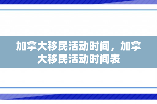 加拿大移民活动时间，加拿大移民活动时间表