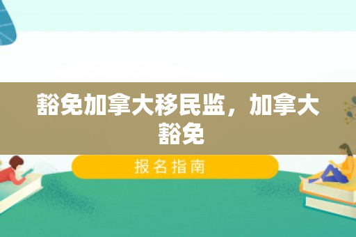 豁免加拿大移民监，加拿大 豁免