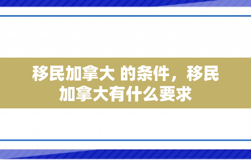 移民加拿大 的条件，移民加拿大有什么要求