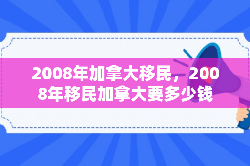 2008年加拿大移民，2008年移民加拿大要多少钱