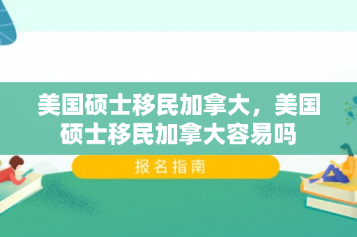 美国硕士移民加拿大，美国硕士移民加拿大容易吗