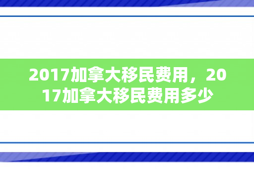 2017加拿大移民费用，2017加拿大移民费用多少