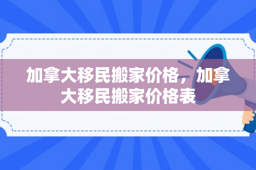 加拿大移民搬家价格，加拿大移民搬家价格表