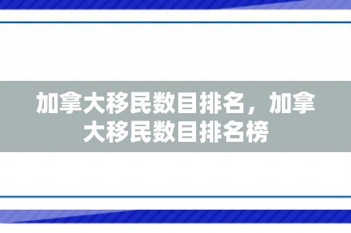 加拿大移民数目排名，加拿大移民数目排名榜
