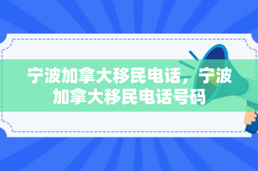宁波加拿大移民电话，宁波加拿大移民电话号码