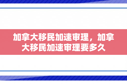 加拿大移民加速审理，加拿大移民加速审理要多久