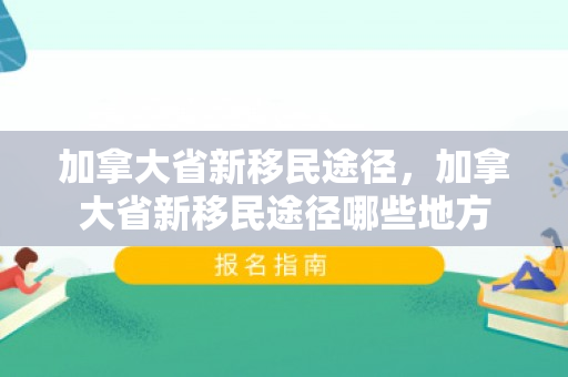 加拿大省新移民途径，加拿大省新移民途径哪些地方