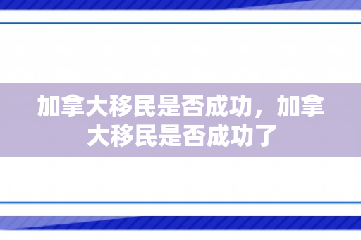 加拿大移民是否成功，加拿大移民是否成功了
