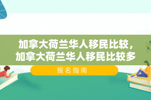 加拿大荷兰华人移民比较，加拿大荷兰华人移民比较多吗