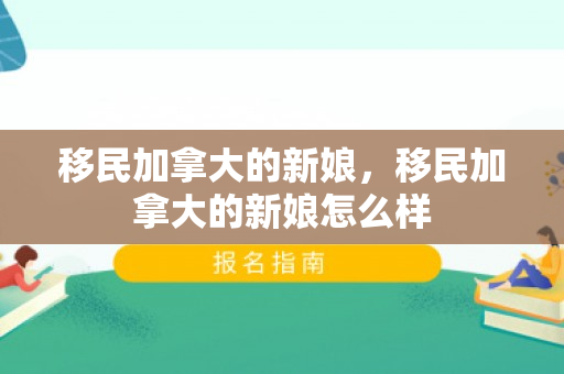 移民加拿大的新娘，移民加拿大的新娘怎么样