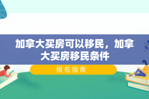 加拿大买房可以移民，加拿大买房移民条件