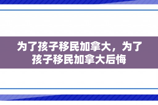 为了孩子移民加拿大，为了孩子移民加拿大后悔