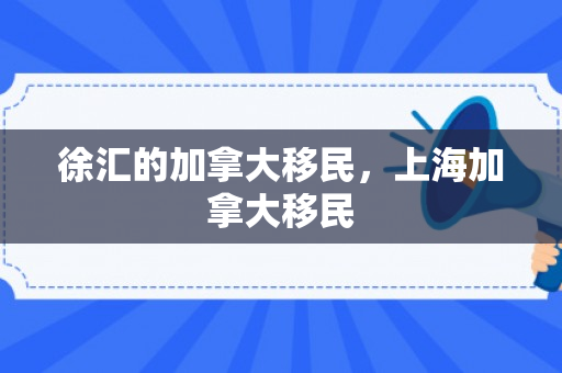 徐汇的加拿大移民，上海加拿大移民