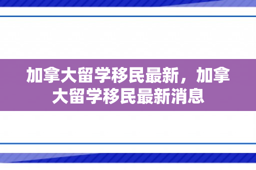 加拿大留学移民最新，加拿大留学移民最新消息