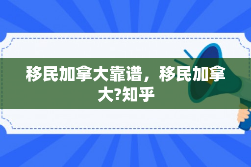 移民加拿大靠谱，移民加拿大?知乎