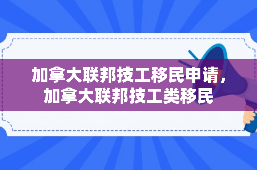 加拿大联邦技工移民申请，加拿大联邦技工类移民
