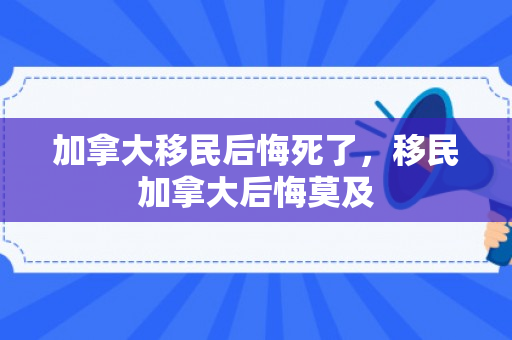 加拿大移民后悔死了，移民加拿大后悔莫及