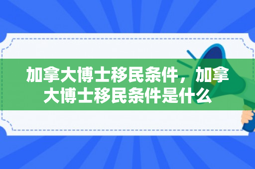 加拿大博士移民条件，加拿大博士移民条件是什么