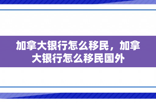 加拿大银行怎么移民，加拿大银行怎么移民国外