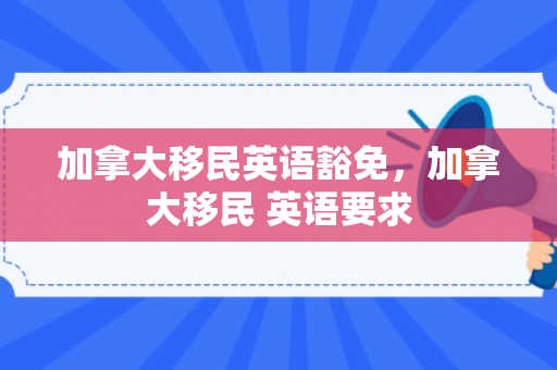 加拿大移民英语豁免，加拿大移民 英语要求