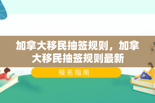 加拿大移民抽签规则，加拿大移民抽签规则最新