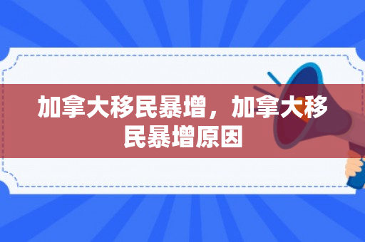 加拿大移民暴增，加拿大移民暴增原因