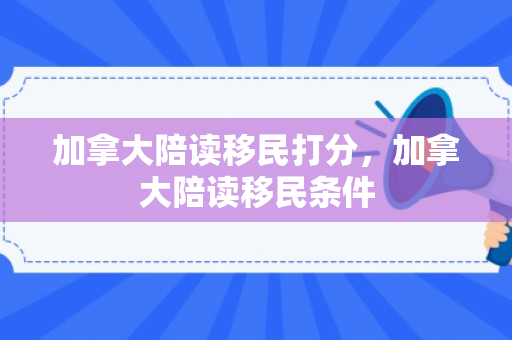 加拿大陪读移民打分，加拿大陪读移民条件